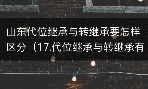 山东代位继承与转继承要怎样区分（17.代位继承与转继承有哪些区别?）