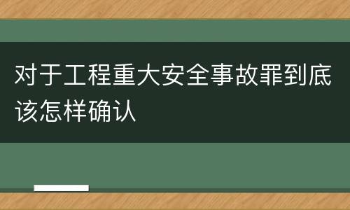 对于工程重大安全事故罪到底该怎样确认