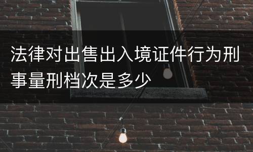 法律对出售出入境证件行为刑事量刑档次是多少