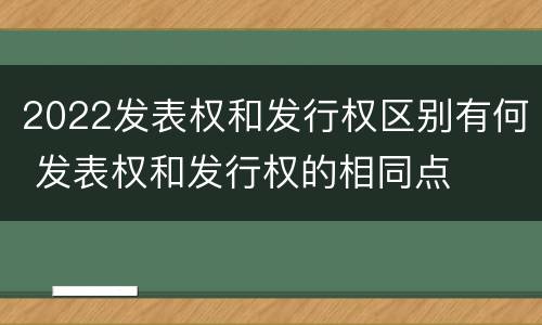 2022发表权和发行权区别有何 发表权和发行权的相同点