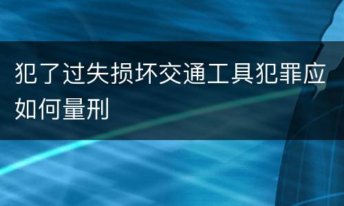 犯了过失损坏交通工具犯罪应如何量刑