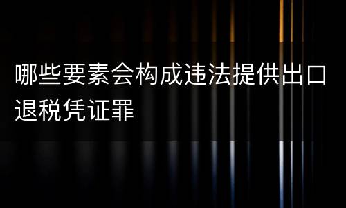 哪些要素会构成违法提供出口退税凭证罪