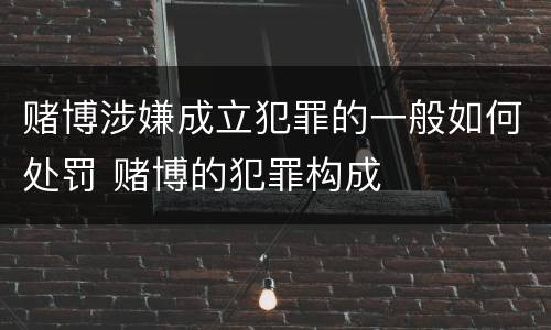 赌博涉嫌成立犯罪的一般如何处罚 赌博的犯罪构成