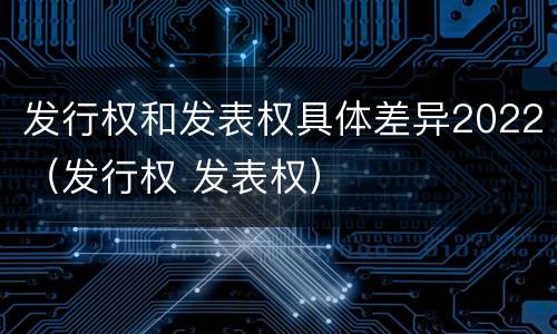 发行权和发表权具体差异2022（发行权 发表权）