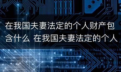 在我国夫妻法定的个人财产包含什么 在我国夫妻法定的个人财产包含什么权利