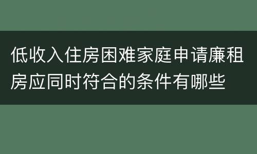 低收入住房困难家庭申请廉租房应同时符合的条件有哪些