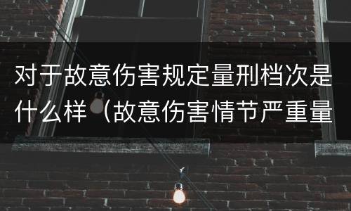 对于故意伤害规定量刑档次是什么样（故意伤害情节严重量刑标准）