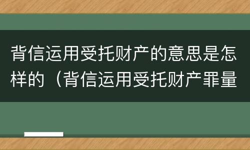 背信运用受托财产的意思是怎样的（背信运用受托财产罪量刑标准）