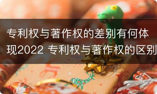 专利权与著作权的差别有何体现2022 专利权与著作权的区别与联系