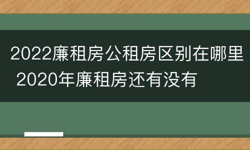 2022廉租房公租房区别在哪里 2020年廉租房还有没有