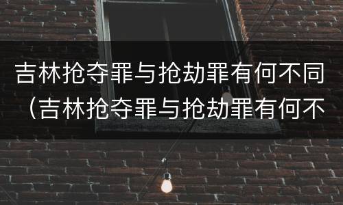 吉林抢夺罪与抢劫罪有何不同（吉林抢夺罪与抢劫罪有何不同之处）