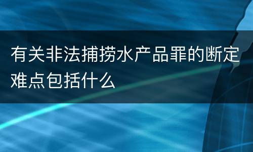 有关非法捕捞水产品罪的断定难点包括什么