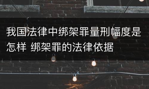 我国法律中绑架罪量刑幅度是怎样 绑架罪的法律依据