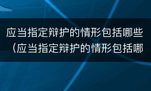 应当指定辩护的情形包括哪些（应当指定辩护的情形包括哪些）