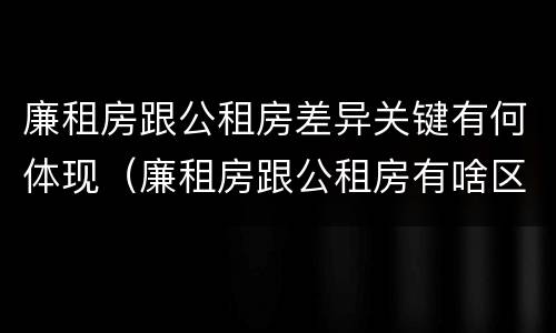 廉租房跟公租房差异关键有何体现（廉租房跟公租房有啥区别）