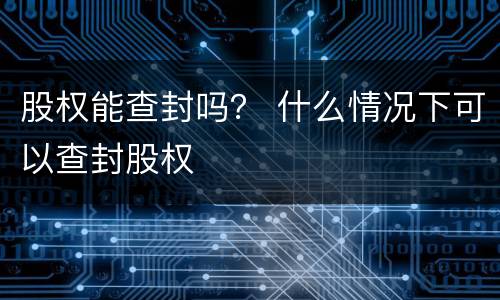 股权能查封吗？ 什么情况下可以查封股权