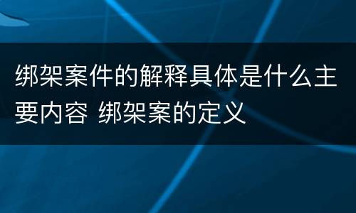 绑架案件的解释具体是什么主要内容 绑架案的定义