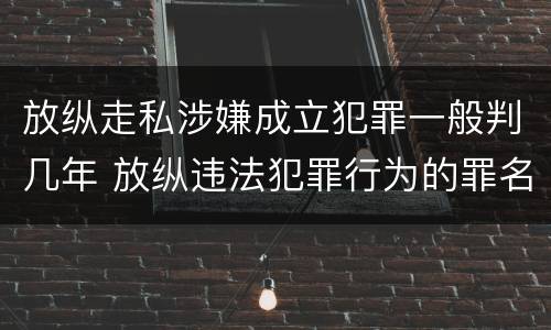 放纵走私涉嫌成立犯罪一般判几年 放纵违法犯罪行为的罪名