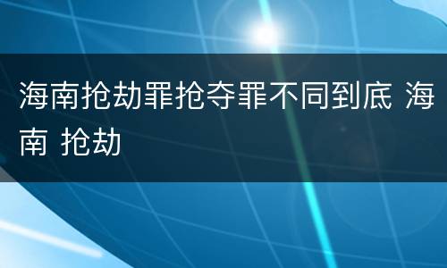 海南抢劫罪抢夺罪不同到底 海南 抢劫