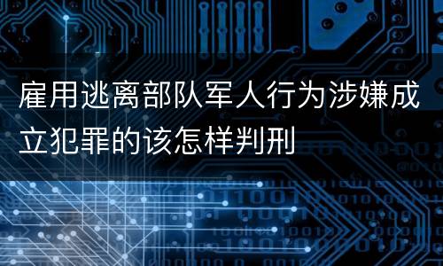 雇用逃离部队军人行为涉嫌成立犯罪的该怎样判刑