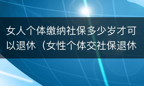 女人个体缴纳社保多少岁才可以退休（女性个体交社保退休年龄）