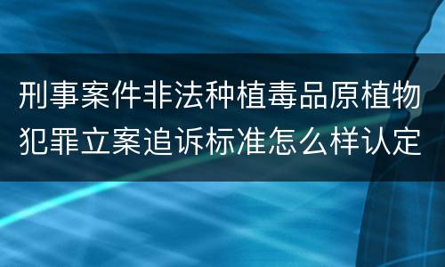 刑事案件非法种植毒品原植物犯罪立案追诉标准怎么样认定