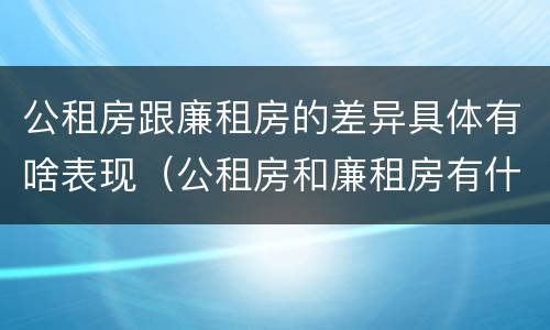 公租房跟廉租房的差异具体有啥表现（公租房和廉租房有什么区）