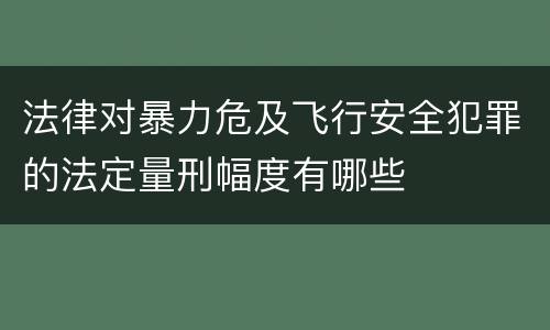 法律对暴力危及飞行安全犯罪的法定量刑幅度有哪些