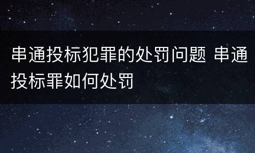 串通投标犯罪的处罚问题 串通投标罪如何处罚