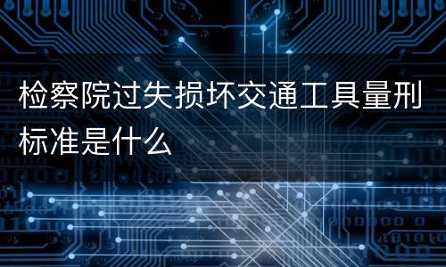 检察院过失损坏交通工具量刑标准是什么