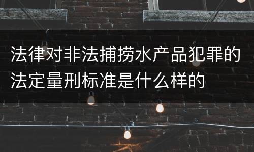 法律对非法捕捞水产品犯罪的法定量刑标准是什么样的