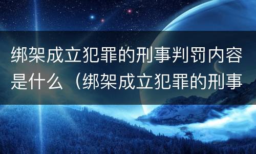 绑架成立犯罪的刑事判罚内容是什么（绑架成立犯罪的刑事判罚内容是什么呢）