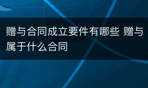 赠与合同成立要件有哪些 赠与属于什么合同