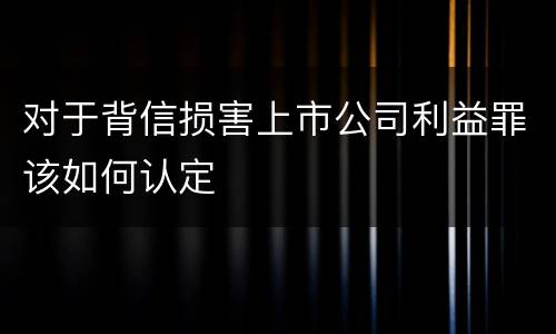 对于背信损害上市公司利益罪该如何认定