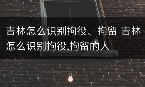 吉林怎么识别拘役、拘留 吉林怎么识别拘役,拘留的人