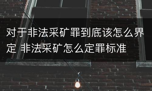 对于非法采矿罪到底该怎么界定 非法采矿怎么定罪标准