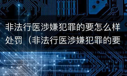 非法行医涉嫌犯罪的要怎么样处罚（非法行医涉嫌犯罪的要怎么样处罚呢）