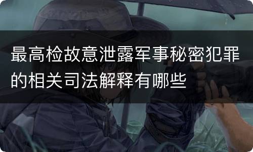 最高检故意泄露军事秘密犯罪的相关司法解释有哪些