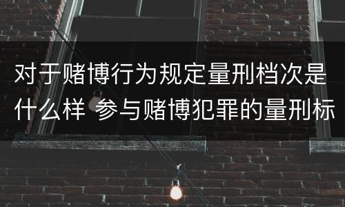 对于赌博行为规定量刑档次是什么样 参与赌博犯罪的量刑标准