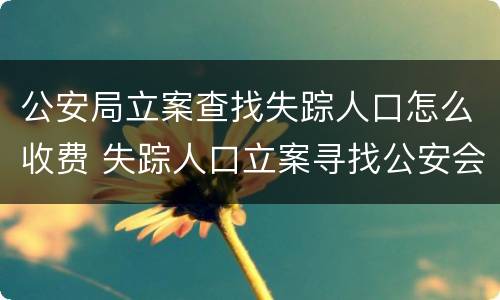 公安局立案查找失踪人口怎么收费 失踪人口立案寻找公安会怎样处理