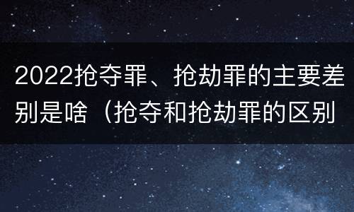 2022抢夺罪、抢劫罪的主要差别是啥（抢夺和抢劫罪的区别）