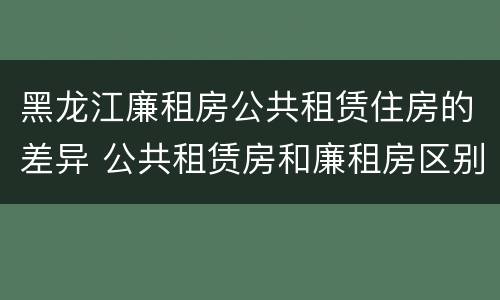 黑龙江廉租房公共租赁住房的差异 公共租赁房和廉租房区别