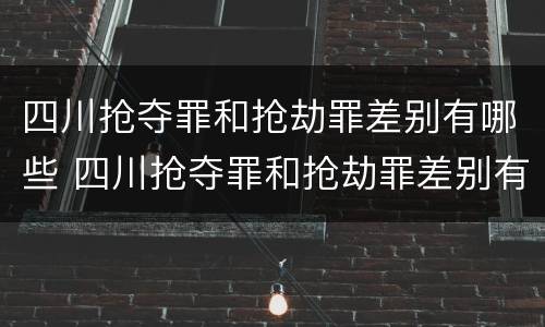 四川抢夺罪和抢劫罪差别有哪些 四川抢夺罪和抢劫罪差别有哪些案例