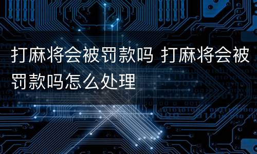 打麻将会被罚款吗 打麻将会被罚款吗怎么处理