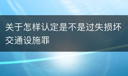 关于怎样认定是不是过失损坏交通设施罪