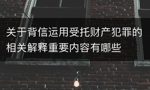 关于背信运用受托财产犯罪的相关解释重要内容有哪些