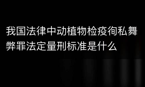 我国法律中动植物检疫徇私舞弊罪法定量刑标准是什么