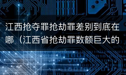 江西抢夺罪抢劫罪差别到底在哪（江西省抢劫罪数额巨大的标准）