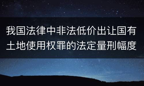 我国法律中非法低价出让国有土地使用权罪的法定量刑幅度