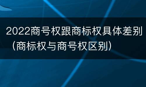 2022商号权跟商标权具体差别（商标权与商号权区别）